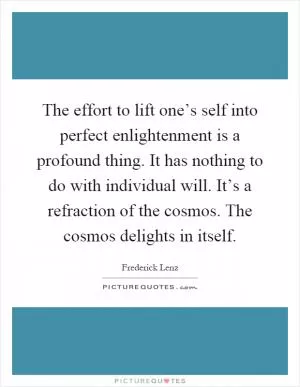 The effort to lift one’s self into perfect enlightenment is a profound thing. It has nothing to do with individual will. It’s a refraction of the cosmos. The cosmos delights in itself Picture Quote #1