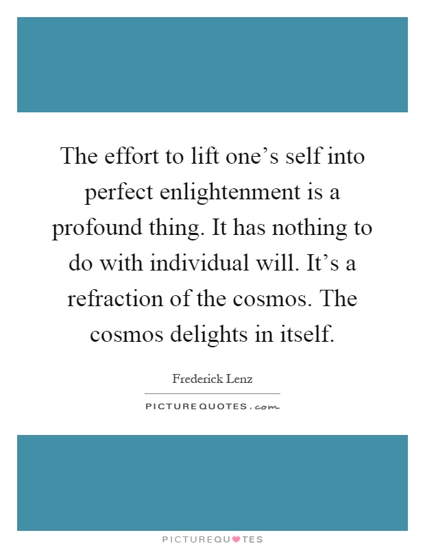 The effort to lift one's self into perfect enlightenment is a profound thing. It has nothing to do with individual will. It's a refraction of the cosmos. The cosmos delights in itself Picture Quote #1