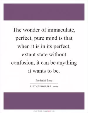 The wonder of immaculate, perfect, pure mind is that when it is in its perfect, extant state without confusion, it can be anything it wants to be Picture Quote #1