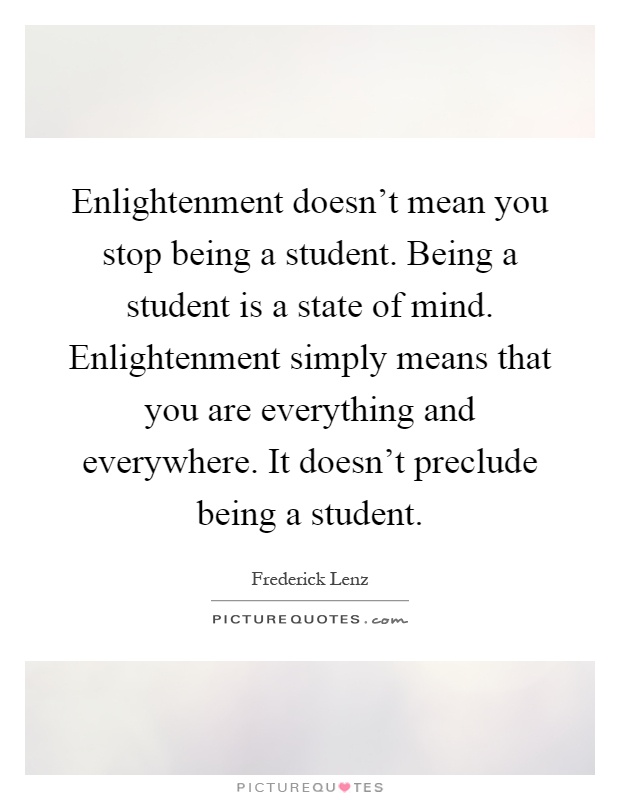 Enlightenment doesn't mean you stop being a student. Being a student is a state of mind. Enlightenment simply means that you are everything and everywhere. It doesn't preclude being a student Picture Quote #1