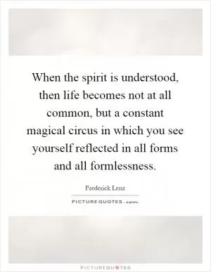 When the spirit is understood, then life becomes not at all common, but a constant magical circus in which you see yourself reflected in all forms and all formlessness Picture Quote #1