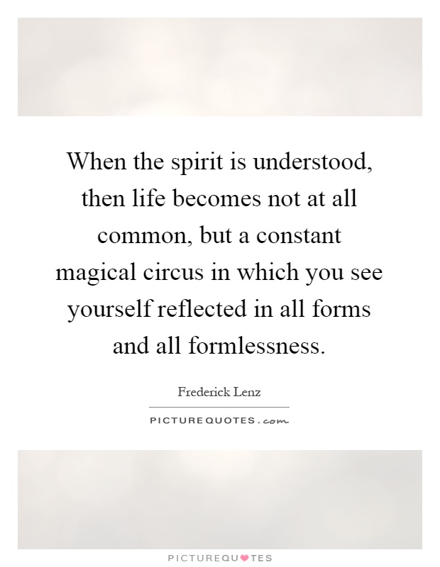 When the spirit is understood, then life becomes not at all common, but a constant magical circus in which you see yourself reflected in all forms and all formlessness Picture Quote #1