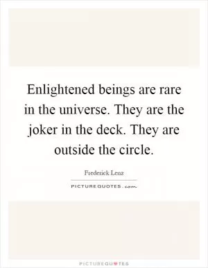 Enlightened beings are rare in the universe. They are the joker in the deck. They are outside the circle Picture Quote #1