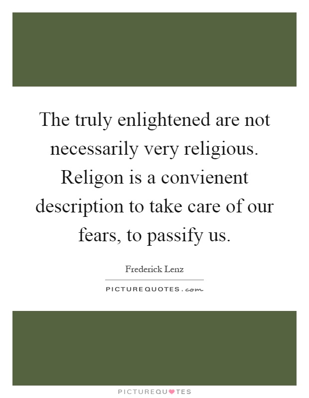 The truly enlightened are not necessarily very religious. Religon is a convienent description to take care of our fears, to passify us Picture Quote #1