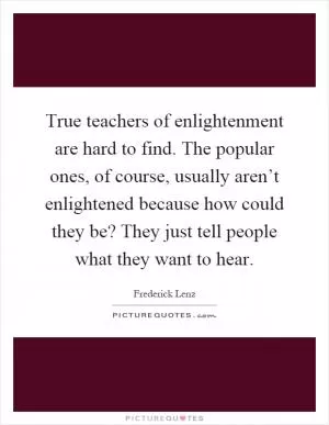 True teachers of enlightenment are hard to find. The popular ones, of course, usually aren’t enlightened because how could they be? They just tell people what they want to hear Picture Quote #1