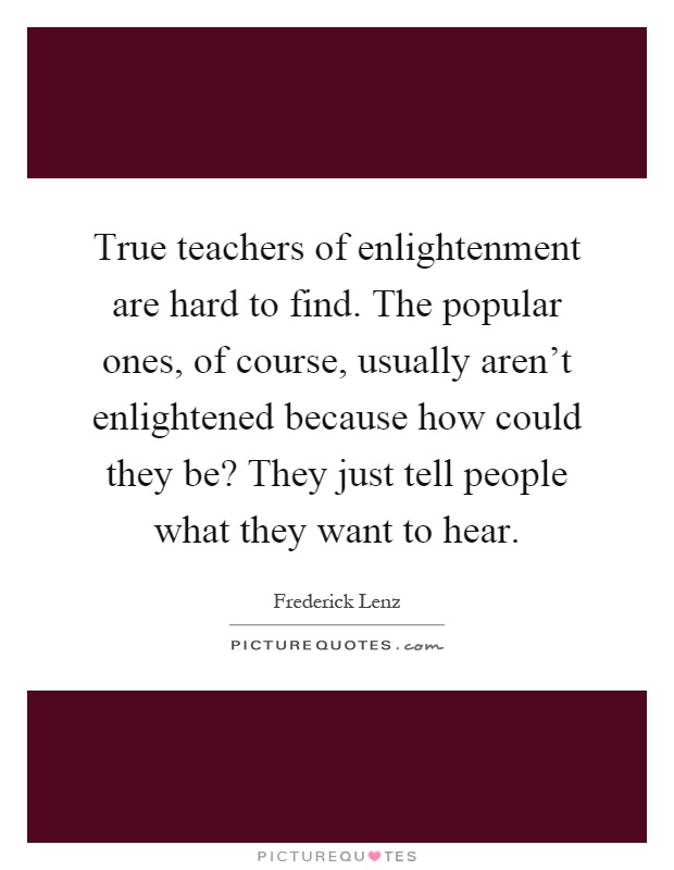 True teachers of enlightenment are hard to find. The popular ones, of course, usually aren't enlightened because how could they be? They just tell people what they want to hear Picture Quote #1