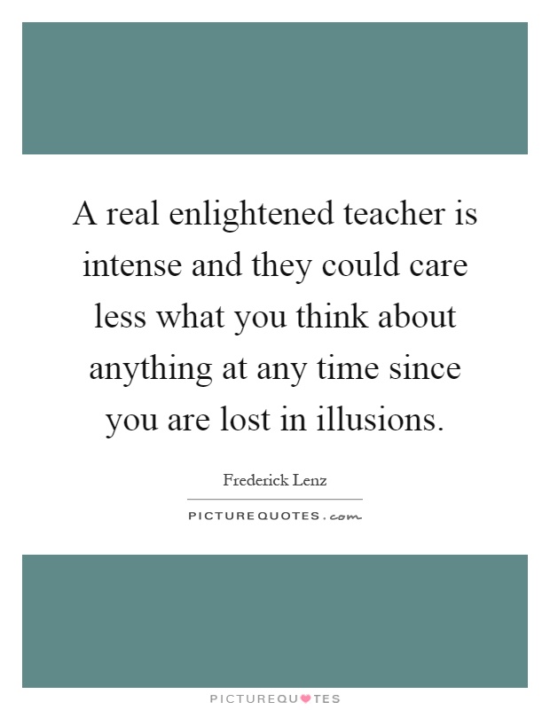 A real enlightened teacher is intense and they could care less what you think about anything at any time since you are lost in illusions Picture Quote #1