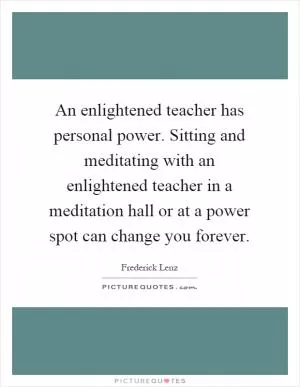 An enlightened teacher has personal power. Sitting and meditating with an enlightened teacher in a meditation hall or at a power spot can change you forever Picture Quote #1