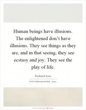 Human beings have illusions. The enlightened don’t have illusions. They see things as they are, and in that seeing, they see ecstasy and joy. They see the play of life Picture Quote #1