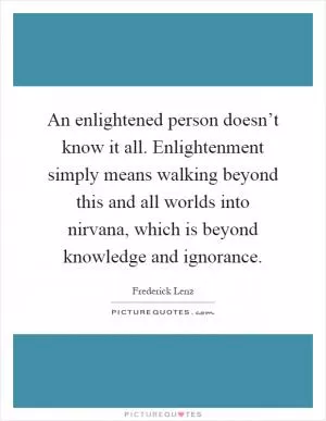 An enlightened person doesn’t know it all. Enlightenment simply means walking beyond this and all worlds into nirvana, which is beyond knowledge and ignorance Picture Quote #1