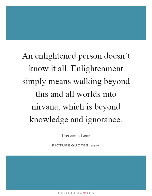 An enlightened person doesn't know it all. Enlightenment simply means walking beyond this and all worlds into nirvana, which is beyond knowledge and ignorance Picture Quote #1