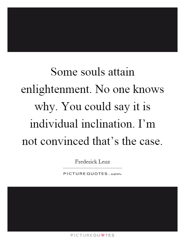 Some souls attain enlightenment. No one knows why. You could say it is individual inclination. I'm not convinced that's the case Picture Quote #1