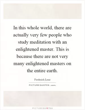 In this whole world, there are actually very few people who study meditation with an enlightened master. This is because there are not very many enlightened masters on the entire earth Picture Quote #1