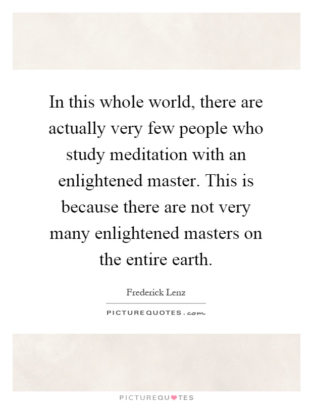 In this whole world, there are actually very few people who study meditation with an enlightened master. This is because there are not very many enlightened masters on the entire earth Picture Quote #1