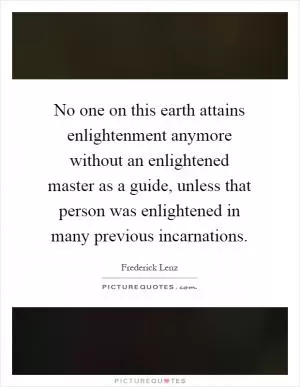 No one on this earth attains enlightenment anymore without an enlightened master as a guide, unless that person was enlightened in many previous incarnations Picture Quote #1