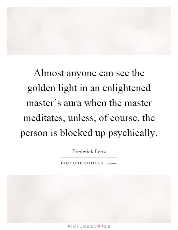Almost anyone can see the golden light in an enlightened master's aura when the master meditates, unless, of course, the person is blocked up psychically Picture Quote #1