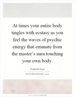 At times your entire body tingles with ecstasy as you feel the waves of psychic energy that emanate from the master’s aura touching your own body Picture Quote #1