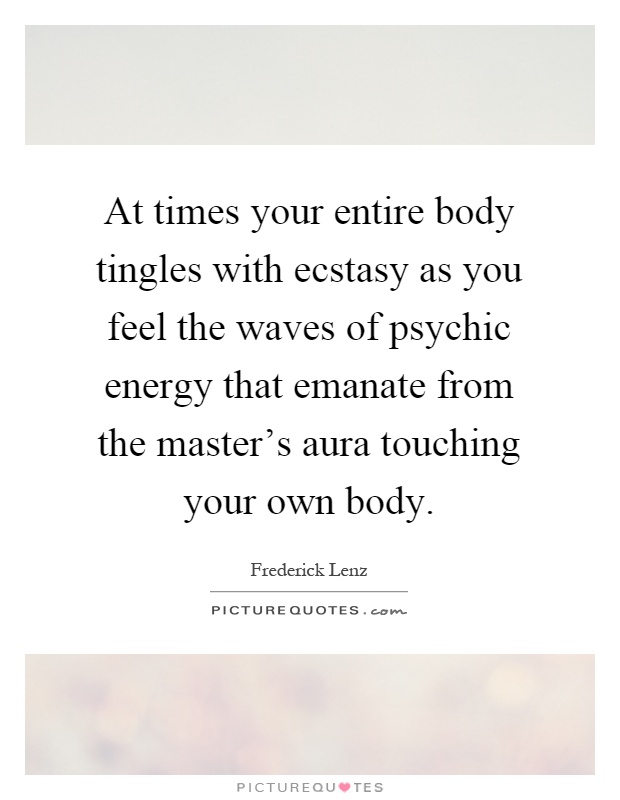 At times your entire body tingles with ecstasy as you feel the waves of psychic energy that emanate from the master's aura touching your own body Picture Quote #1