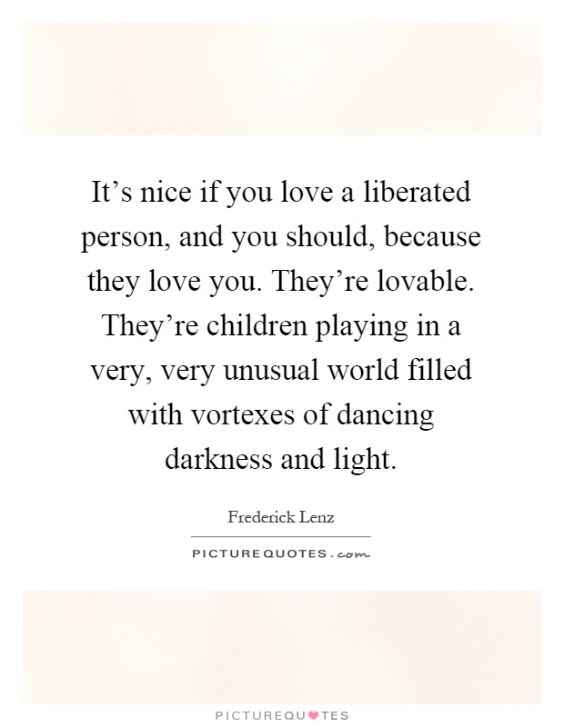 It's nice if you love a liberated person, and you should, because they love you. They're lovable. They're children playing in a very, very unusual world filled with vortexes of dancing darkness and light Picture Quote #1