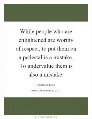While people who are enlightened are worthy of respect, to put them on a pedestal is a mistake. To undervalue them is also a mistake Picture Quote #1
