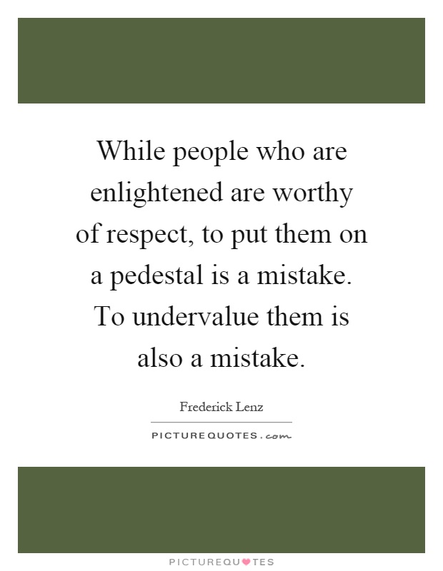 While people who are enlightened are worthy of respect, to put them on a pedestal is a mistake. To undervalue them is also a mistake Picture Quote #1