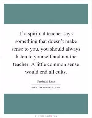 If a spiritual teacher says something that doesn’t make sense to you, you should always listen to yourself and not the teacher. A little common sense would end all cults Picture Quote #1