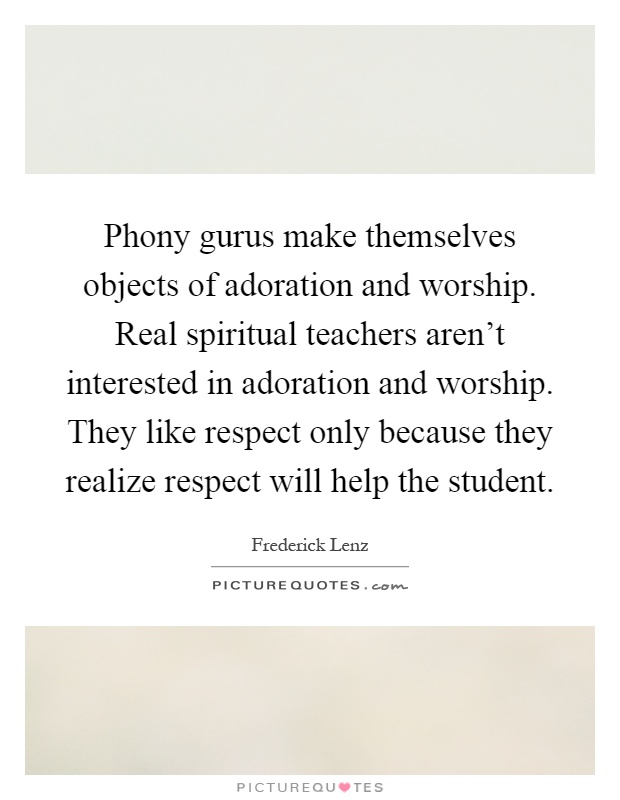 Phony gurus make themselves objects of adoration and worship. Real spiritual teachers aren't interested in adoration and worship. They like respect only because they realize respect will help the student Picture Quote #1