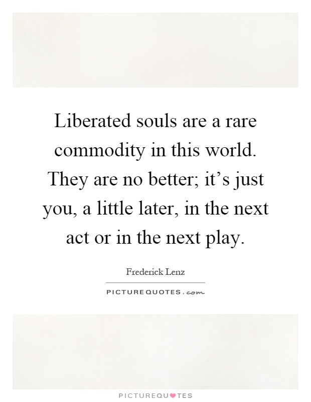 Liberated souls are a rare commodity in this world. They are no better; it's just you, a little later, in the next act or in the next play Picture Quote #1