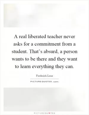 A real liberated teacher never asks for a commitment from a student. That’s absurd, a person wants to be there and they want to learn everything they can Picture Quote #1