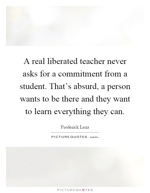 A real liberated teacher never asks for a commitment from a student. That's absurd, a person wants to be there and they want to learn everything they can Picture Quote #1