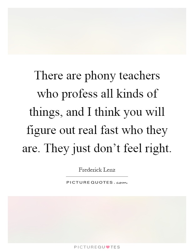 There are phony teachers who profess all kinds of things, and I think you will figure out real fast who they are. They just don't feel right Picture Quote #1