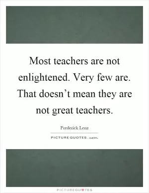 Most teachers are not enlightened. Very few are. That doesn’t mean they are not great teachers Picture Quote #1