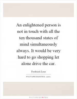 An enlightened person is not in touch with all the ten thousand states of mind simultaneously always. It would be very hard to go shopping let alone drive the car Picture Quote #1