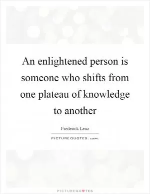 An enlightened person is someone who shifts from one plateau of knowledge to another Picture Quote #1