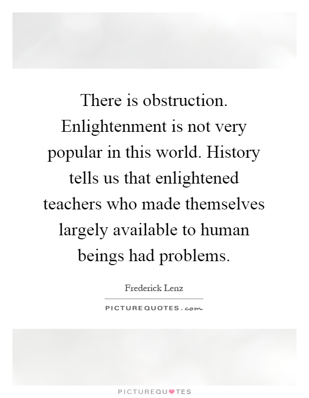 There is obstruction. Enlightenment is not very popular in this world. History tells us that enlightened teachers who made themselves largely available to human beings had problems Picture Quote #1