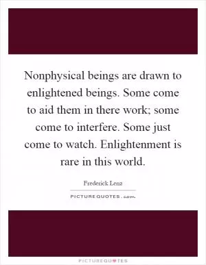 Nonphysical beings are drawn to enlightened beings. Some come to aid them in there work; some come to interfere. Some just come to watch. Enlightenment is rare in this world Picture Quote #1