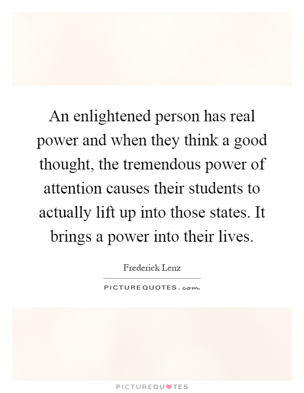 An enlightened person has real power and when they think a good thought, the tremendous power of attention causes their students to actually lift up into those states. It brings a power into their lives Picture Quote #1
