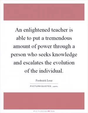 An enlightened teacher is able to put a tremendous amount of power through a person who seeks knowledge and escalates the evolution of the individual Picture Quote #1