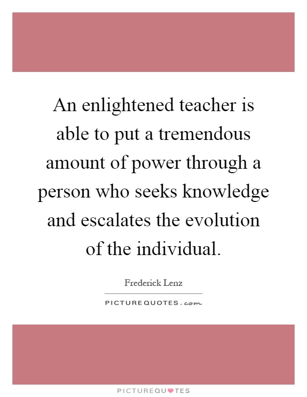 An enlightened teacher is able to put a tremendous amount of power through a person who seeks knowledge and escalates the evolution of the individual Picture Quote #1