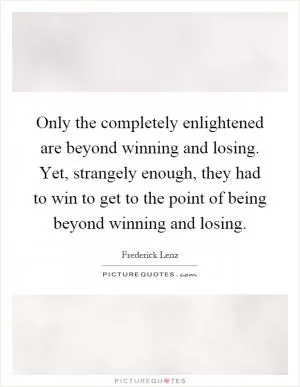 Only the completely enlightened are beyond winning and losing. Yet, strangely enough, they had to win to get to the point of being beyond winning and losing Picture Quote #1
