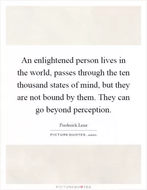 An enlightened person lives in the world, passes through the ten thousand states of mind, but they are not bound by them. They can go beyond perception Picture Quote #1
