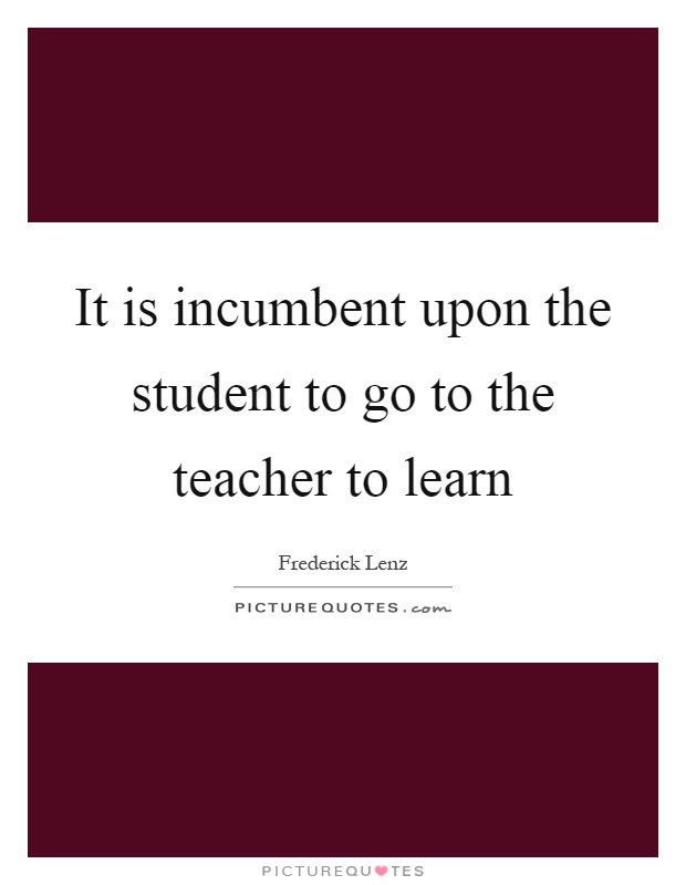 It is incumbent upon the student to go to the teacher to learn Picture Quote #1