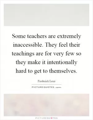 Some teachers are extremely inaccessible. They feel their teachings are for very few so they make it intentionally hard to get to themselves Picture Quote #1