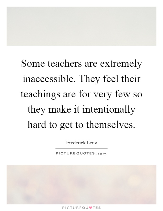Some teachers are extremely inaccessible. They feel their teachings are for very few so they make it intentionally hard to get to themselves Picture Quote #1