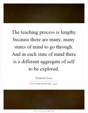 The teaching process is lengthy because there are many, many states of mind to go through. And in each state of mind there is a different aggregate of self to be explored Picture Quote #1