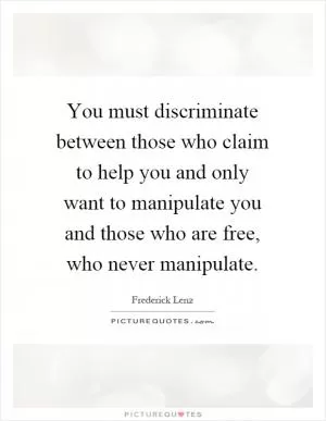 You must discriminate between those who claim to help you and only want to manipulate you and those who are free, who never manipulate Picture Quote #1