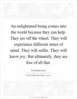 An enlightened being comes into the world because they can help. They are off the wheel. They will experience different states of mind. They will suffer. They will know joy. But ultimately, they are free of all that Picture Quote #1