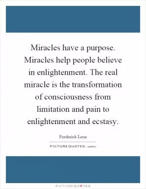 Miracles have a purpose. Miracles help people believe in enlightenment. The real miracle is the transformation of consciousness from limitation and pain to enlightenment and ecstasy Picture Quote #1