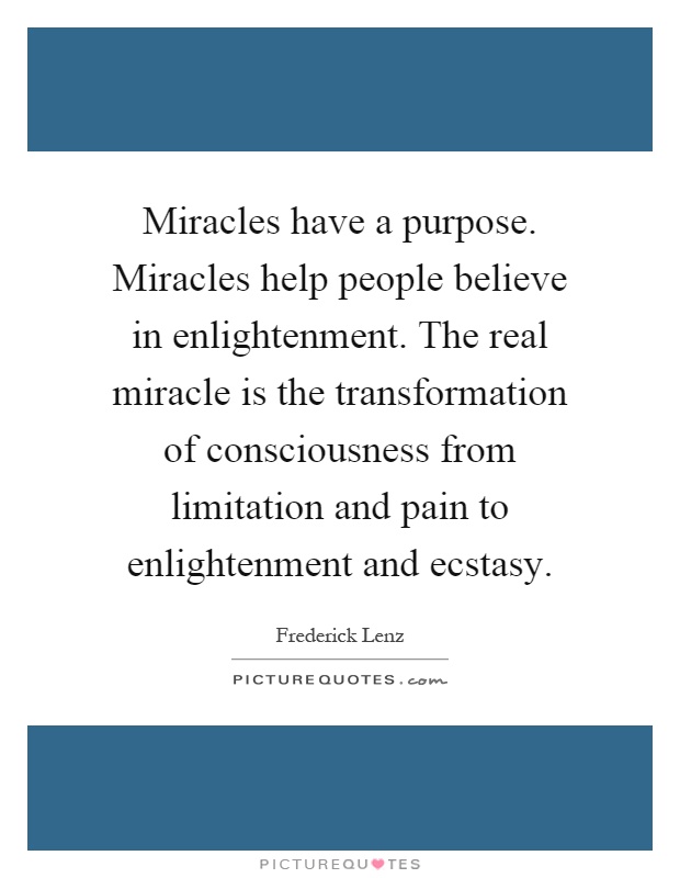 Miracles have a purpose. Miracles help people believe in enlightenment. The real miracle is the transformation of consciousness from limitation and pain to enlightenment and ecstasy Picture Quote #1