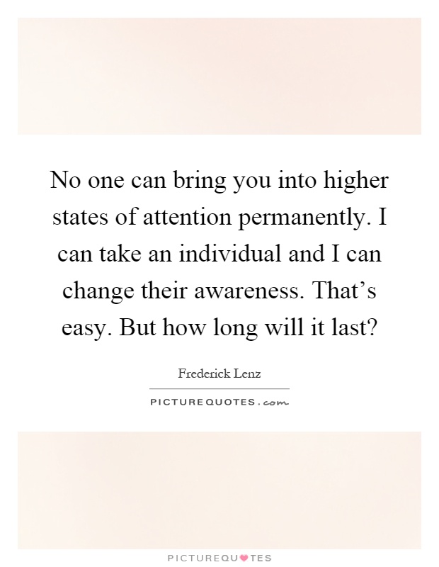 No one can bring you into higher states of attention permanently. I can take an individual and I can change their awareness. That's easy. But how long will it last? Picture Quote #1